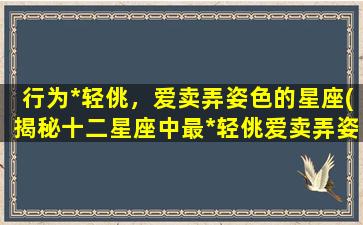 行为*轻佻，爱卖弄姿色的星座(揭秘十二星座中最*轻佻爱卖弄姿色的星座是谁)