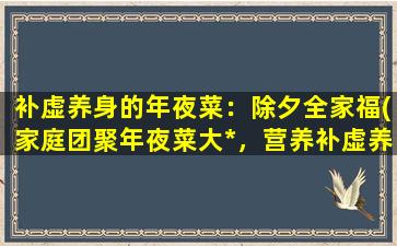 补虚养身的年夜菜：除夕全家福(家庭团聚年夜菜大*，营养补虚养身，除夕夜全家福共享盛宴！)