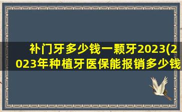 补门牙多少钱一颗牙2023(2023年种植牙医保能报销多少钱)