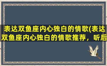 表达双鱼座内心独白的情歌(表达双鱼座内心独白的情歌推荐，听后感觉超棒！)