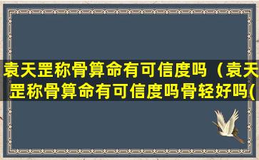 袁天罡称骨算命有可信度吗（袁天罡称骨算命有可信度吗骨轻好吗(图文)）