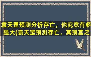 袁天罡预测分析存亡，他究竟有多强大(袁天罡预测存亡，其预言之神准程度惊人！)