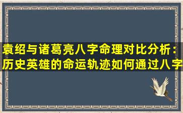 袁绍与诸葛亮八字命理对比分析：历史英雄的命运轨迹如何通过八字揭示