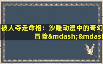 被人夺走命格：沙雕动漫中的奇幻冒险——一部怎样的作品