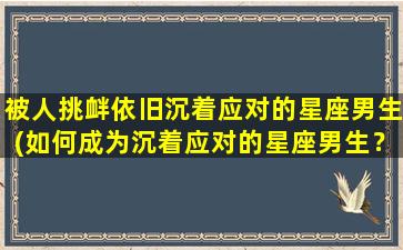 被人挑衅依旧沉着应对的星座男生(如何成为沉着应对的星座男生？)