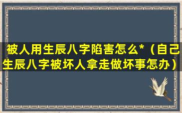 被人用生辰八字陷害怎么*（自己生辰八字被坏人拿走做坏事怎办）