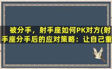 被分手，射手座如何PK对方(射手座分手后的应对策略：让自己重回人群中心的方法！)