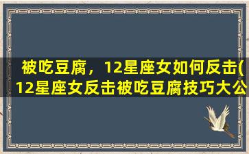 被吃豆腐，12星座女如何反击(12星座女反击被吃豆腐技巧大公开！)