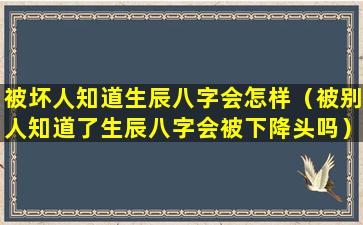 被坏人知道生辰八字会怎样（被别人知道了生辰八字会被下降头吗）