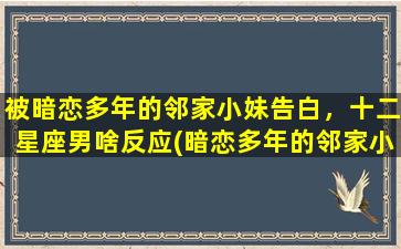 被暗恋多年的邻家小妹告白，十二星座男啥反应(暗恋多年的邻家小妹告白，看看十二星座男的反应会是什么？)