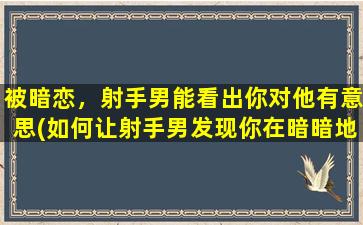 被暗恋，射手男能看出你对他有意思(如何让射手男发现你在暗暗地喜欢他？)