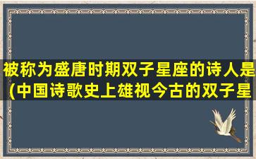 被称为盛唐时期双子星座的诗人是(中国诗歌史上雄视今古的双子星座是)