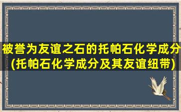 被誉为友谊之石的托帕石化学成分(托帕石化学成分及其友谊纽带)