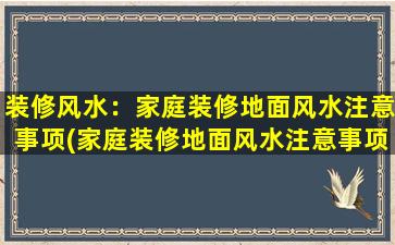 装修风水：家庭装修地面风水注意事项(家庭装修地面风水注意事项，打造宜居幸福家园)