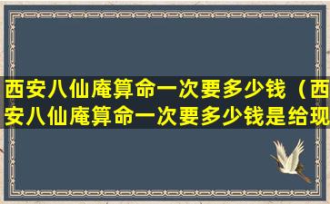 西安八仙庵算命一次要多少钱（西安八仙庵算命一次要多少钱是给现金吗）