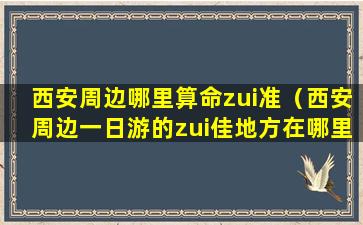 西安周边哪里算命zui准（西安周边一日游的zui佳地方在哪里）