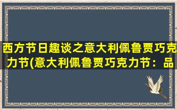 西方节日趣谈之意大利佩鲁贾巧克力节(意大利佩鲁贾巧克力节：品尝浓郁巧克力，伴随唯美装饰和文化表演的节日盛事)