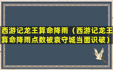 西游记龙王算命降雨（西游记龙王算命降雨点数被袁守城当面识破）