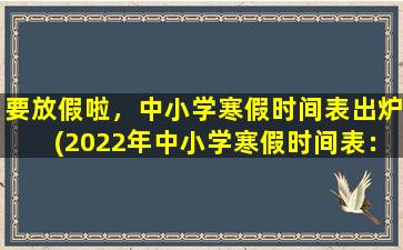 要放假啦，中小学寒假时间表出炉(2022年中小学寒假时间表：全国放假安排出炉！)