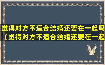 觉得对方不适合结婚还要在一起吗（觉得对方不适合结婚还要在一起吗女生）