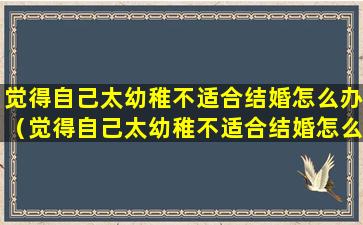 觉得自己太幼稚不适合结婚怎么办（觉得自己太幼稚不适合结婚怎么办呢）