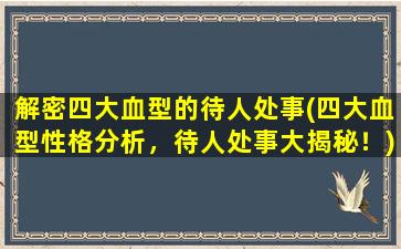 解密四大血型的待人处事(四大血型性格分析，待人处事大揭秘！)