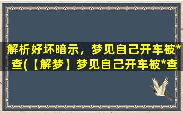 解析好坏暗示，梦见自己开车被*查(【解梦】梦见自己开车被*查，好坏暗示揭秘)