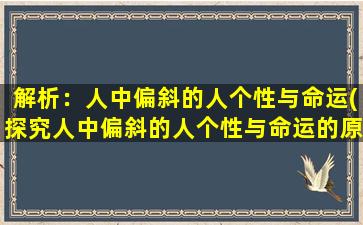 解析：人中偏斜的人个性与命运(探究人中偏斜的人个性与命运的原因及影响)