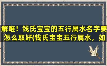 解难！钱氏宝宝的五行属水名字要怎么取好(钱氏宝宝五行属水，如何取名？中医*支招！)