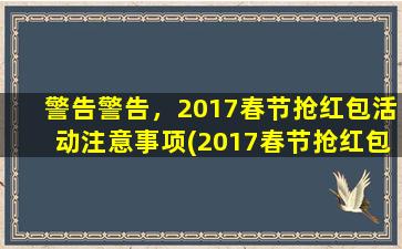 警告警告，2017春节抢红包活动注意事项(2017春节抢红包活动警告：注意事项不能忽视！)