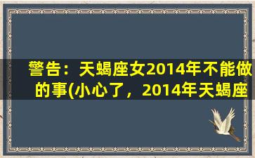 警告：天蝎座女2014年不能做的事(小心了，2014年天蝎座女这些行为绝对要避免！)