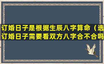 订婚日子是根据生辰八字算命（选订婚日子需要看双方八字合不合吗）