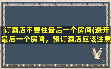 订酒店不要住最后一个房间(避开最后一个房间，预订酒店应该注意些什么？)