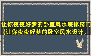 让你夜夜好梦的卧室风水装修窍门(让你夜夜好梦的卧室风水设计，打造宁静祥和的睡眠环境)