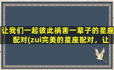 让我们一起彼此祸害一辈子的星座配对(zui完美的星座配对，让你们相爱相杀一生)