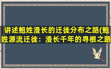 讲述鲍姓漫长的迁徙分布之路(鲍姓源流迁徙：漫长千年的寻根之路)