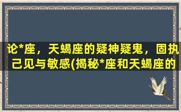 论*座，天蝎座的疑神疑鬼，固执己见与敏感(揭秘*座和天蝎座的独特性格：敏感、固执、疑神疑鬼！)