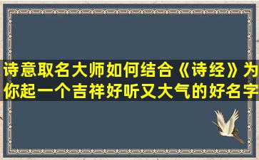 诗意取名大师如何结合《诗经》为你起一个吉祥好听又大气的好名字