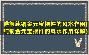 详解纯铜金元宝摆件的风水作用(纯铜金元宝摆件的风水作用详解)