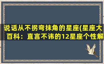 说话从不拐弯抹角的星座(星座大百科：直言不讳的12星座个性解析)