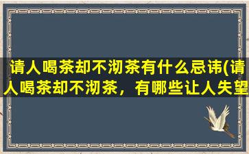 请人喝茶却不沏茶有什么忌讳(请人喝茶却不沏茶，有哪些让人失望的忌讳？)