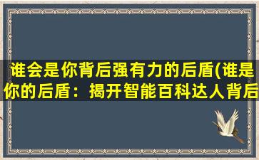 谁会是你背后强有力的后盾(谁是你的后盾：揭开智能百科达人背后的力量)