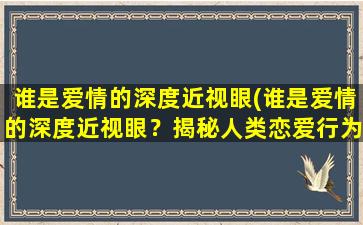 谁是爱情的深度近视眼(谁是爱情的深度近视眼？揭秘人类恋爱行为的奥秘)