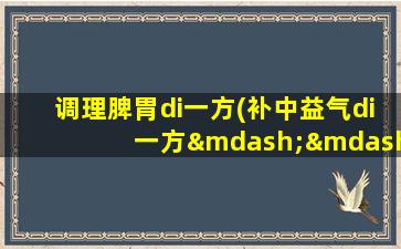 调理脾胃di一方(补中益气di一方——补五脏之气,脾胃不好、疲乏无力、脏器下垂)