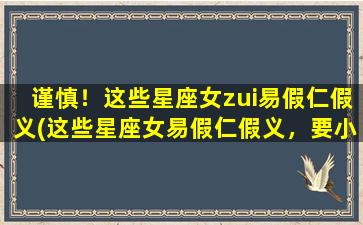 谨慎！这些星座女zui易假仁假义(这些星座女易假仁假义，要小心！)