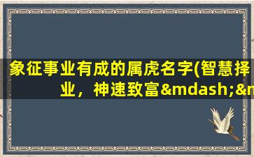 象征事业有成的属虎名字(智慧择业，神速致富——属虎宝宝最适合的名字推荐)