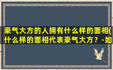 豪气大方的人拥有什么样的面相(什么样的面相代表豪气大方？-如何看出一个人是否豪气大方)