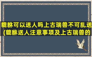 貔貅可以送人吗上古瑞兽不可乱送(貔貅送人注意事项及上古瑞兽的不凡之处)