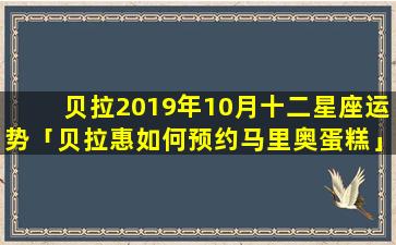 贝拉2019年10月十二星座运势「贝拉惠如何预约马里奥蛋糕」