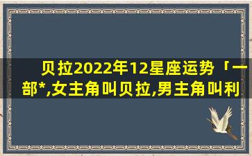 贝拉2022年12星座运势「一部*,女主角叫贝拉,男主角叫利昂」